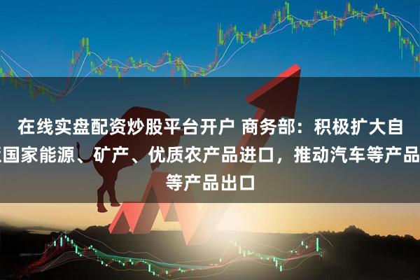 在线实盘配资炒股平台开户 商务部：积极扩大自中亚国家能源、矿产、优质农产品进口，推动汽车等产品出口