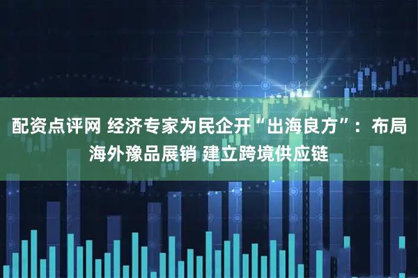 配资点评网 经济专家为民企开“出海良方”：布局海外豫品展销 建立跨境供应链