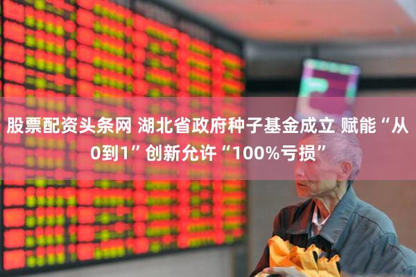 股票配资头条网 湖北省政府种子基金成立 赋能“从0到1”创新允许“100%亏损”