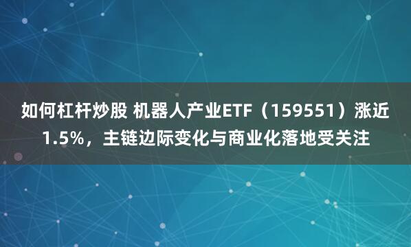 如何杠杆炒股 机器人产业ETF（159551）涨近1.5%，主链边际变化与商业化落地受关注