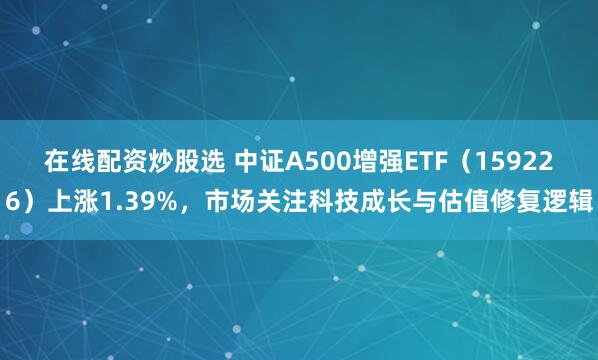 在线配资炒股选 中证A500增强ETF（159226）上涨1.39%，市场关注科技成长与估值修复逻辑