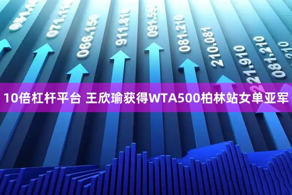 10倍杠杆平台 王欣瑜获得WTA500柏林站女单亚军