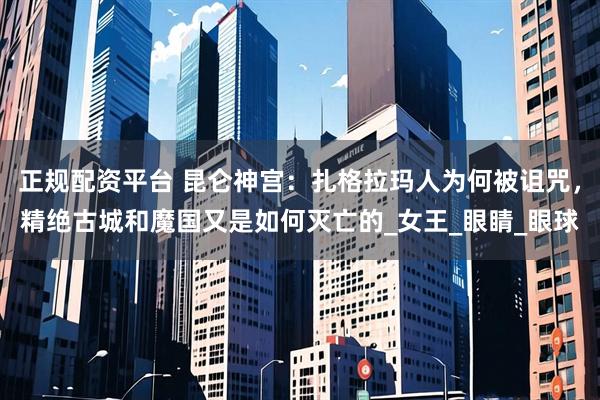 正规配资平台 昆仑神宫：扎格拉玛人为何被诅咒，精绝古城和魔国又是如何灭亡的_女王_眼睛_眼球