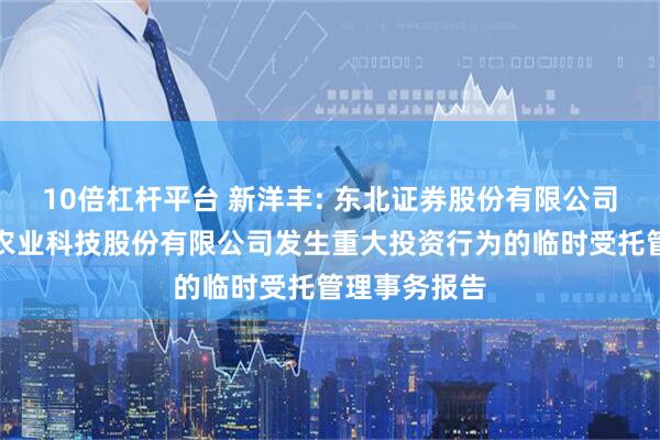 10倍杠杆平台 新洋丰: 东北证券股份有限公司关于新洋丰农业科技股份有限公司发生重大投资行为的临时受托管理事务报告