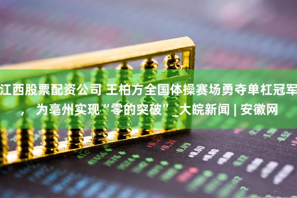 江西股票配资公司 王柏方全国体操赛场勇夺单杠冠军， 为亳州实现“零的突破”_大皖新闻 | 安徽网