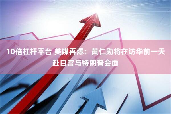 10倍杠杆平台 美媒再爆：黄仁勋将在访华前一天赴白宫与特朗普会面