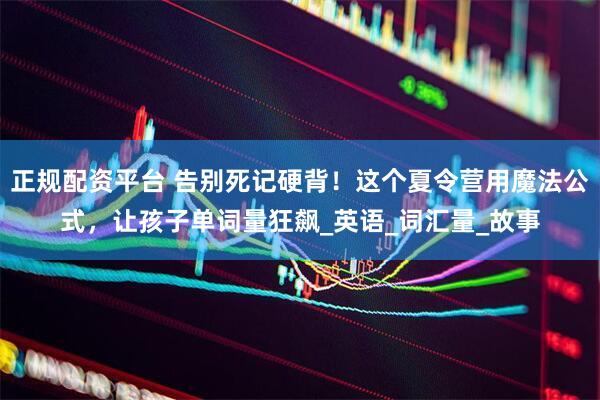 正规配资平台 告别死记硬背！这个夏令营用魔法公式，让孩子单词量狂飙_英语_词汇量_故事