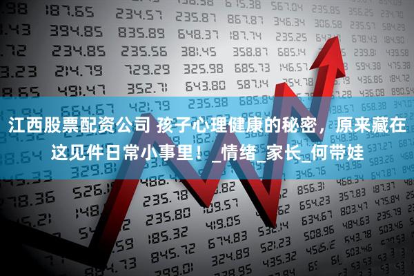 江西股票配资公司 孩子心理健康的秘密，原来藏在这见件日常小事里！_情绪_家长_何带娃