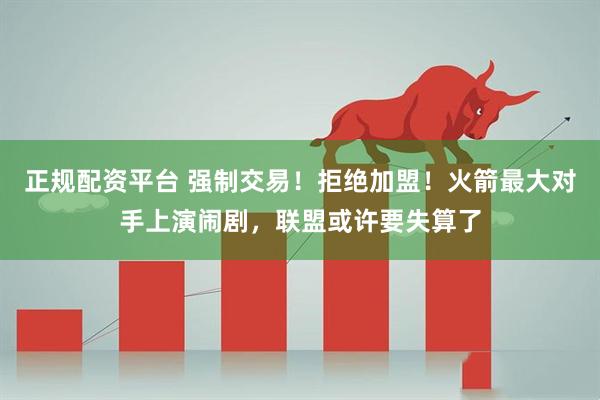 正规配资平台 强制交易！拒绝加盟！火箭最大对手上演闹剧，联盟或许要失算了