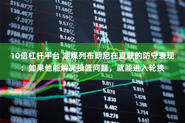 10倍杠杆平台 湖媒列布朗尼在夏联的防守表现：如果他能解决投篮问题，就能进入轮换