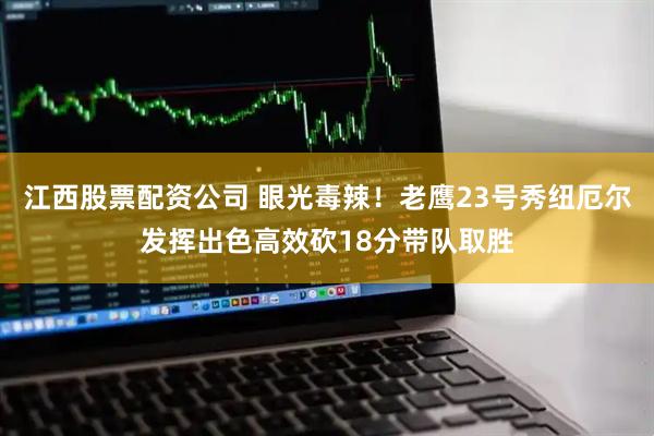 江西股票配资公司 眼光毒辣！老鹰23号秀纽厄尔发挥出色高效砍18分带队取胜
