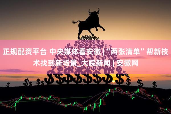 正规配资平台 中央媒体看安徽 |“两张清单”帮新技术找到新场景_大皖新闻 | 安徽网