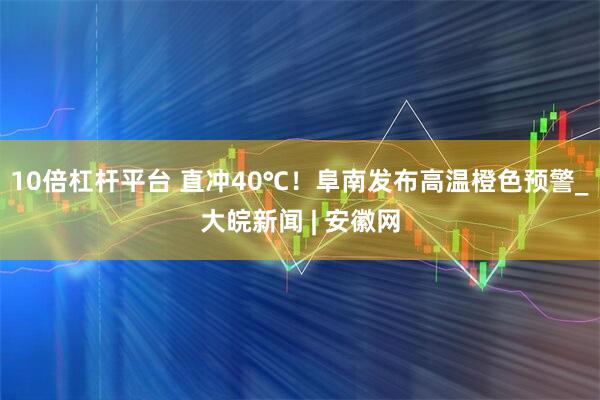 10倍杠杆平台 直冲40℃！阜南发布高温橙色预警_大皖新闻 | 安徽网