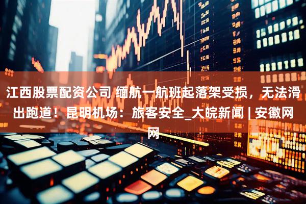 江西股票配资公司 缅航一航班起落架受损，无法滑出跑道！昆明机场：旅客安全_大皖新闻 | 安徽网