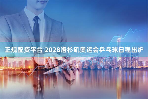 正规配资平台 2028洛杉矶奥运会乒乓球日程出炉