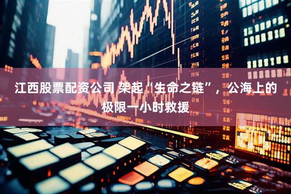 江西股票配资公司 架起“生命之链”，公海上的极限一小时救援
