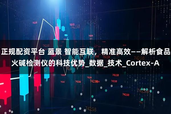 正规配资平台 蓝景 智能互联，精准高效——解析食品火碱检测仪的科技优势_数据_技术_Cortex-A