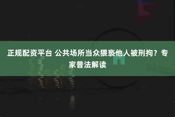 正规配资平台 公共场所当众猥亵他人被刑拘？专家普法解读