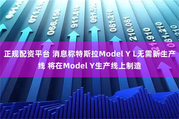 正规配资平台 消息称特斯拉Model Y L无需新生产线 将在Model Y生产线上制造