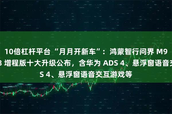 10倍杠杆平台 “月月开新车”：鸿蒙智行问界 M9 全系 / M8 增程版十大升级公布，含华为 ADS 4、悬浮窗语音交互游戏等