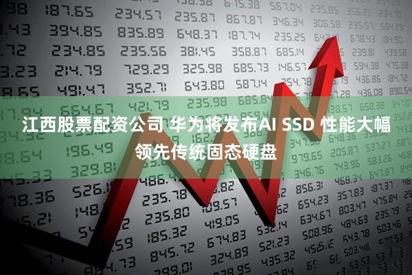 江西股票配资公司 华为将发布AI SSD 性能大幅领先传统固态硬盘