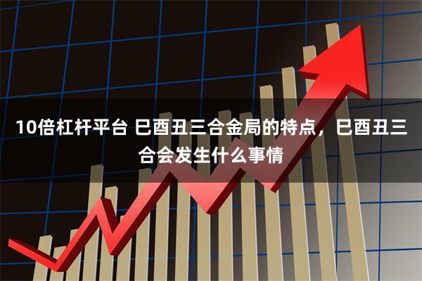 10倍杠杆平台 巳酉丑三合金局的特点，巳酉丑三合会发生什么事情