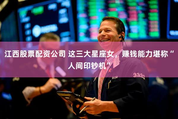 江西股票配资公司 这三大星座女，赚钱能力堪称“人间印钞机”