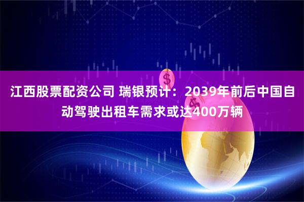 江西股票配资公司 瑞银预计：2039年前后中国自动驾驶出租车需求或达400万辆