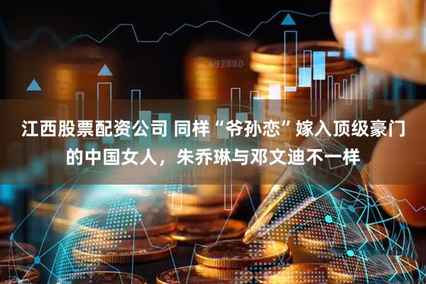 江西股票配资公司 同样“爷孙恋”嫁入顶级豪门的中国女人，朱乔琳与邓文迪不一样