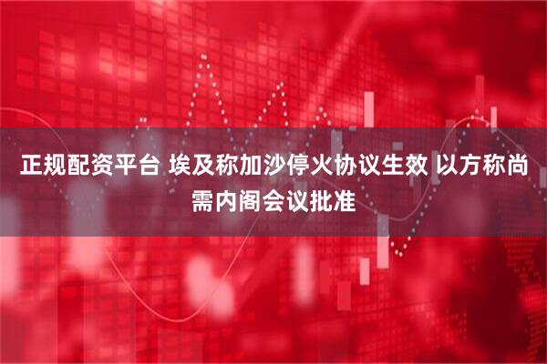 正规配资平台 埃及称加沙停火协议生效 以方称尚需内阁会议批准