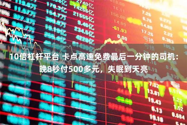10倍杠杆平台 卡点高速免费最后一分钟的司机：晚8秒付500多元，失眠到天亮