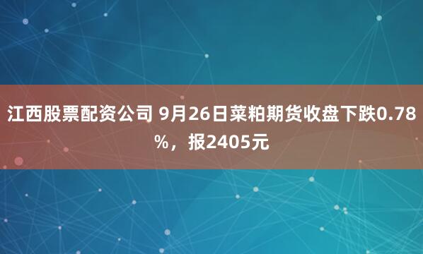 江西股票配资公司 9月26日菜粕期货收盘下跌0.78%，报2405元