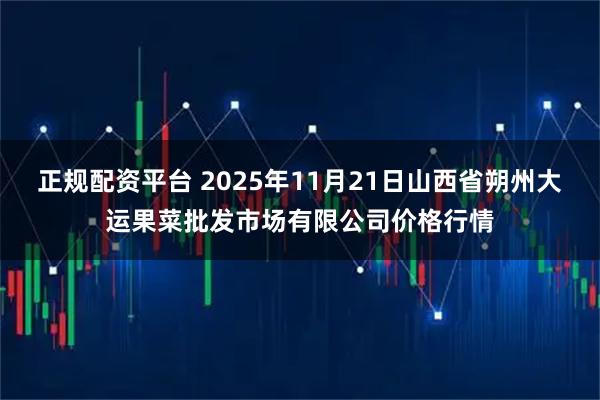 正规配资平台 2025年11月21日山西省朔州大运果菜批发市场有限公司价格行情