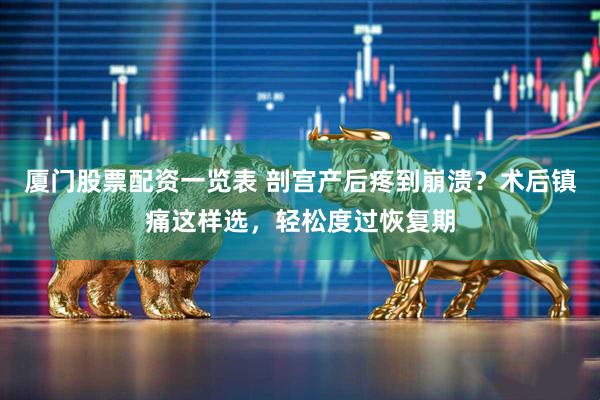 厦门股票配资一览表 剖宫产后疼到崩溃？术后镇痛这样选，轻松度过恢复期