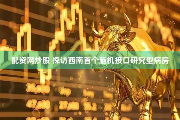配资网炒股 探访西南首个脑机接口研究型病房
