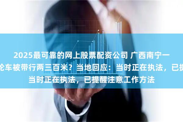 2025最可靠的网上股票配资公司 广西南宁一城管爬上摊贩三轮车被带行两三百米？当地回应：当时正在执法，已提醒注意工作方法