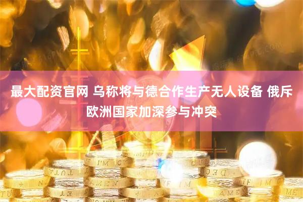 最大配资官网 乌称将与德合作生产无人设备 俄斥欧洲国家加深参与冲突