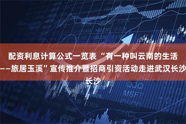 配资利息计算公式一览表 “有一种叫云南的生活——旅居玉溪”宣传推介暨招商引资活动走进武汉长沙